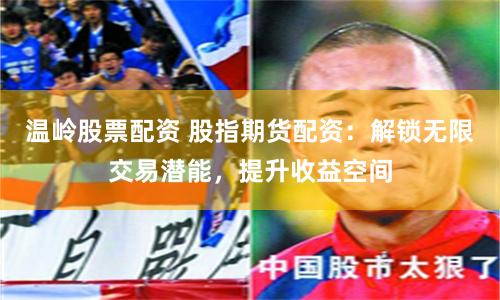 温岭股票配资 股指期货配资：解锁无限交易潜能，提升收益空间