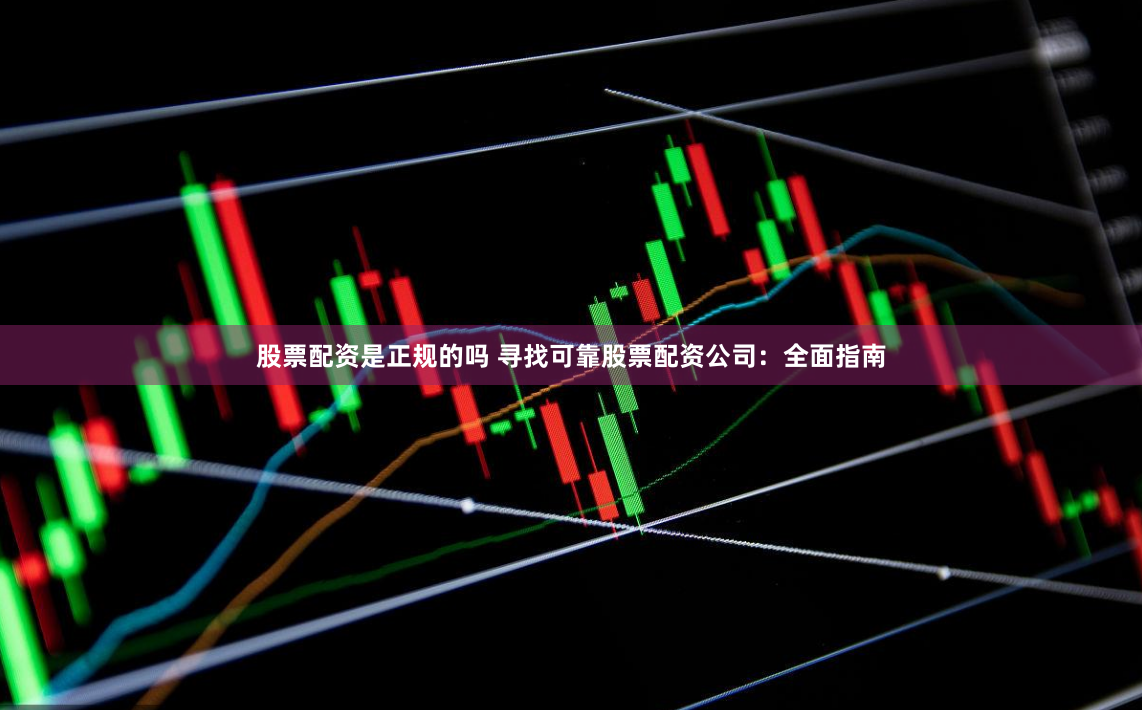 股票配资是正规的吗 寻找可靠股票配资公司：全面指南