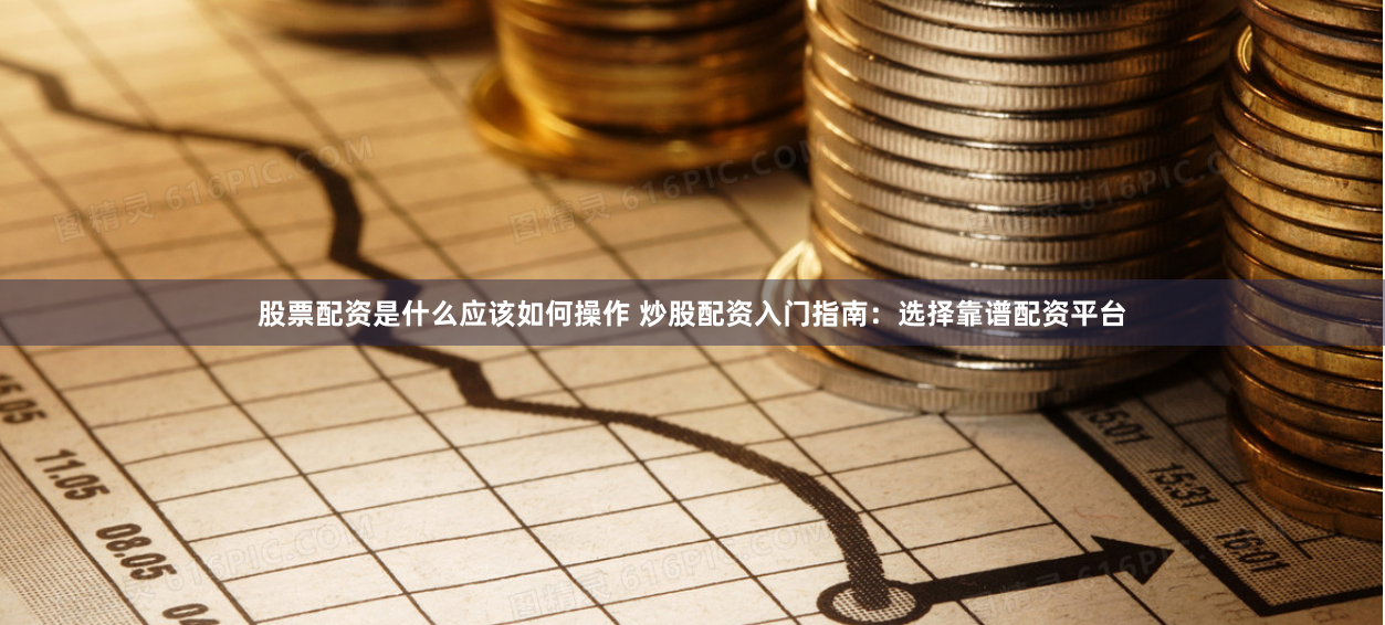股票配资是什么应该如何操作 炒股配资入门指南：选择靠谱配资平台