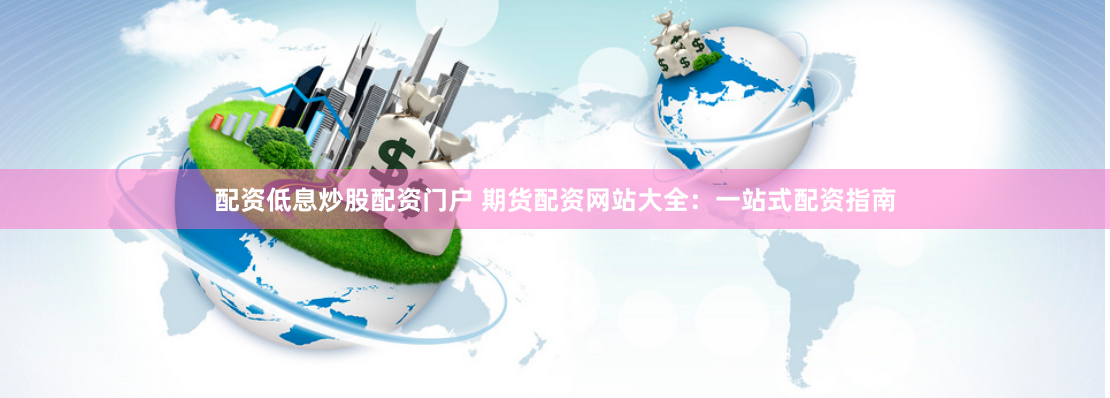 配资低息炒股配资门户 期货配资网站大全：一站式配资指南