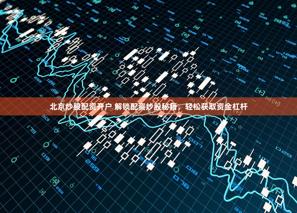 北京炒股配资开户 解锁配资炒股秘籍，轻松获取资金杠杆