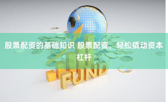 股票配资的基础知识 股票配资，轻松撬动资本杠杆