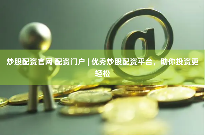 炒股配资官网 配资门户 | 优秀炒股配资平台，助你投资更轻松