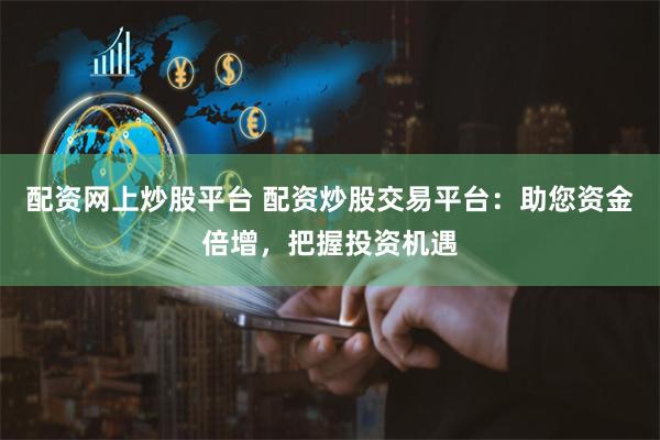 配资网上炒股平台 配资炒股交易平台：助您资金倍增，把握投资机遇
