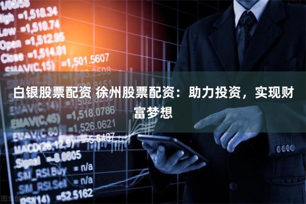 白银股票配资 徐州股票配资：助力投资，实现财富梦想