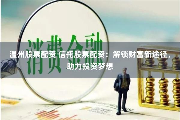 温州股票配资 信托股票配资：解锁财富新途径，助力投资梦想