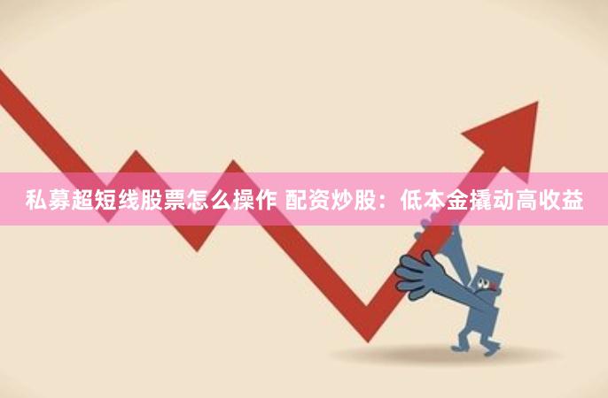 私募超短线股票怎么操作 配资炒股：低本金撬动高收益