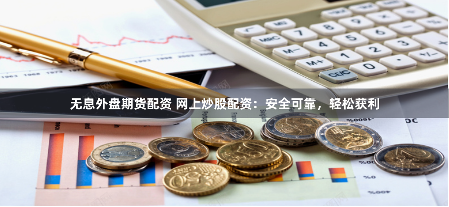 无息外盘期货配资 网上炒股配资：安全可靠，轻松获利