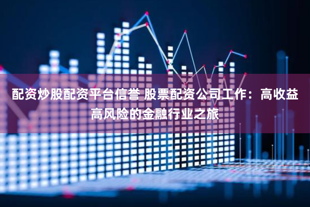 配资炒股配资平台信誉 股票配资公司工作：高收益高风险的金融行业之旅