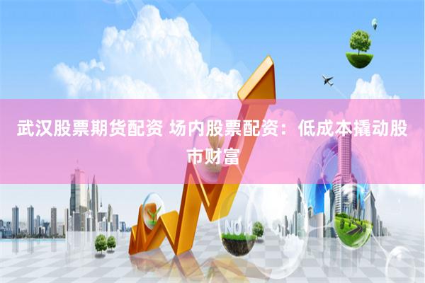 武汉股票期货配资 场内股票配资：低成本撬动股市财富