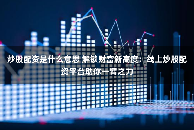 炒股配资是什么意思 解锁财富新高度：线上炒股配资平台助你一臂之力