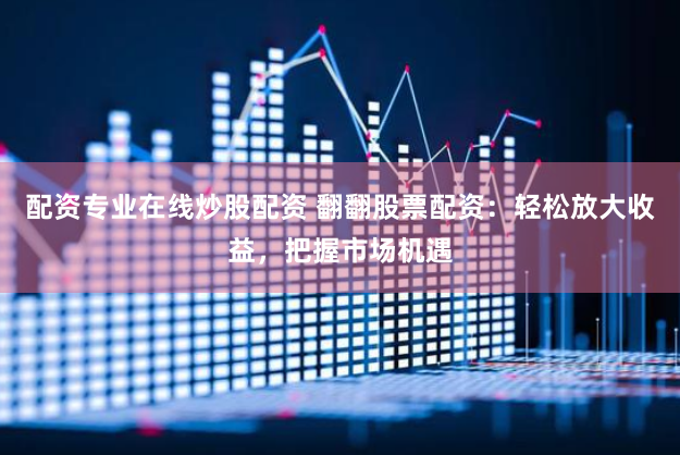 配资专业在线炒股配资 翻翻股票配资：轻松放大收益，把握市场机遇