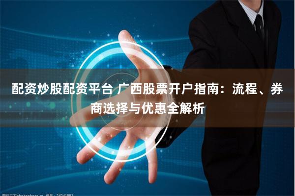 配资炒股配资平台 广西股票开户指南：流程、券商选择与优惠全解析