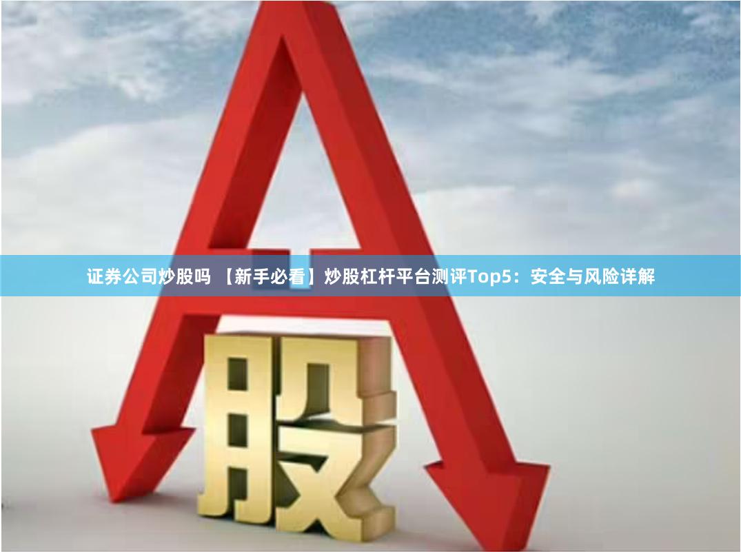 证券公司炒股吗 【新手必看】炒股杠杆平台测评Top5：安全与风险详解