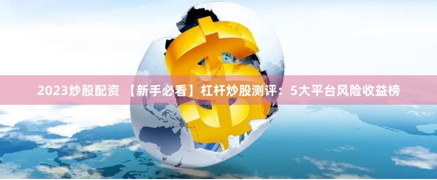 2023炒股配资 【新手必看】杠杆炒股测评：5大平台风险收益榜