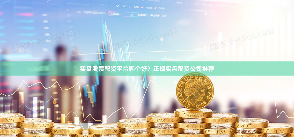 实盘股票配资平台哪个好？正规实盘配资公司推荐