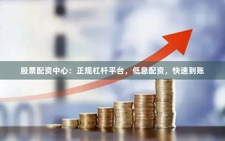 股票配资中心：正规杠杆平台，低息配资，快速到账
