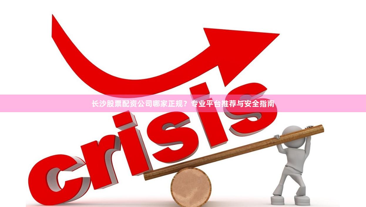 长沙股票配资公司哪家正规？专业平台推荐与安全指南